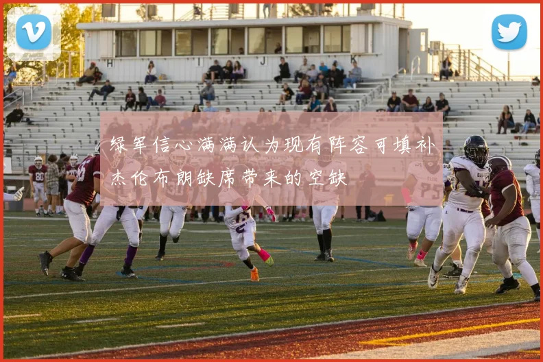 绿军信心满满认为现有阵容可填补杰伦布朗缺席带来的空缺