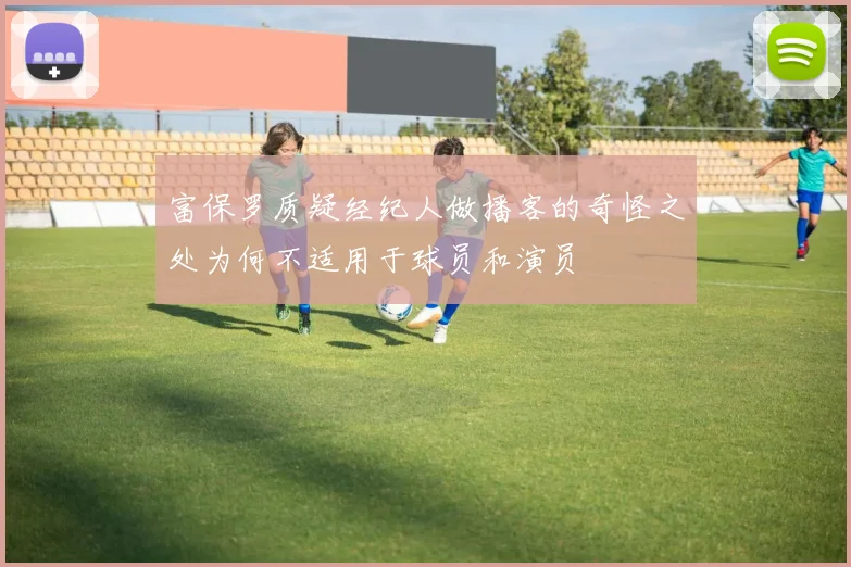 富保罗质疑经纪人做播客的奇怪之处为何不适用于球员和演员