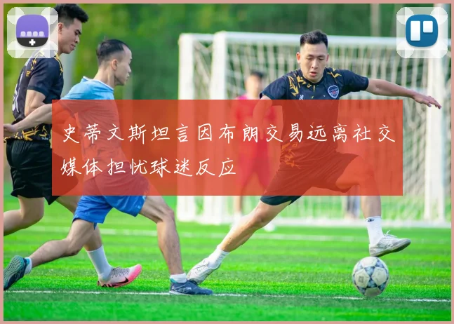 史蒂文斯坦言因布朗交易远离社交媒体担忧球迷反应