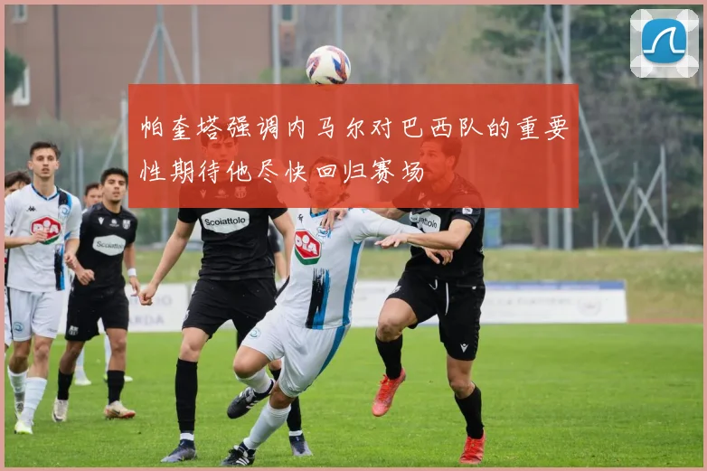 帕奎塔强调内马尔对巴西队的重要性期待他尽快回归赛场