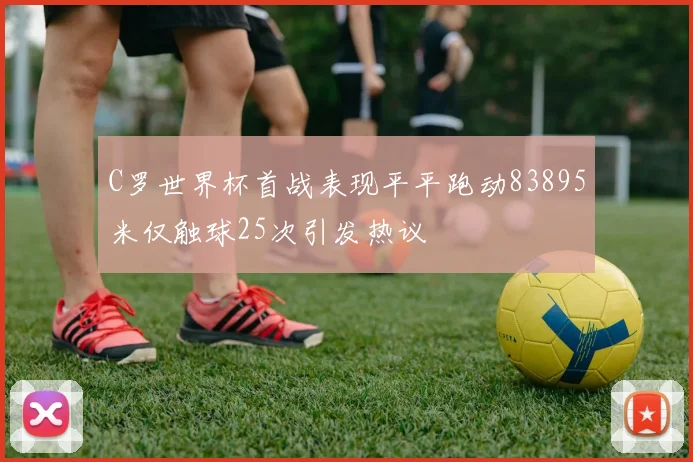 C罗世界杯首战表现平平跑动83895米仅触球25次引发热议