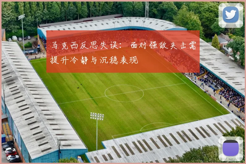 马克西反思失误：面对强敌夹击需提升冷静与沉稳表现