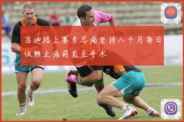 吕迪格上赛季忍痛坚持八个月每日依赖止痛药直至手术