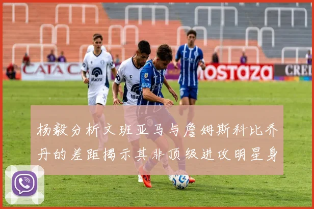 杨毅分析文班亚马与詹姆斯科比乔丹的差距揭示其非顶级进攻明星身份