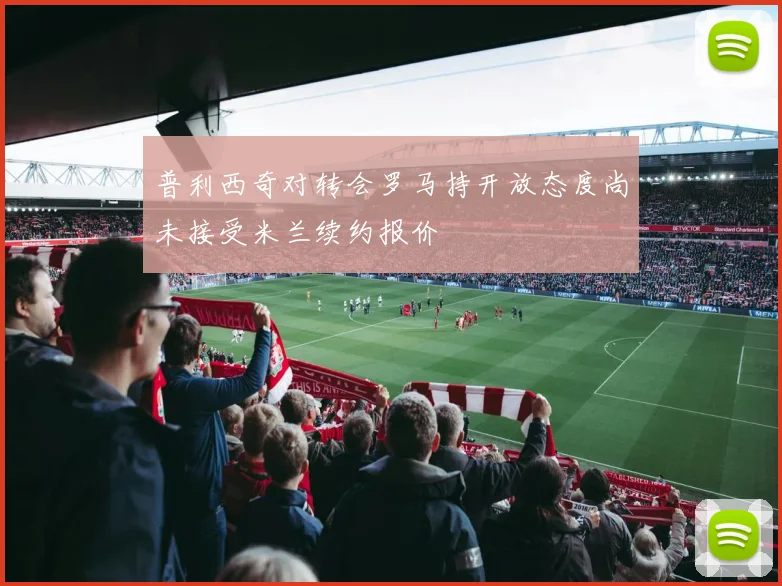 普利西奇对转会罗马持开放态度尚未接受米兰续约报价