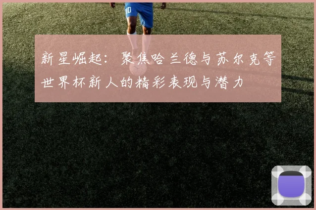 新星崛起：聚焦哈兰德与苏尔克等世界杯新人的精彩表现与潜力