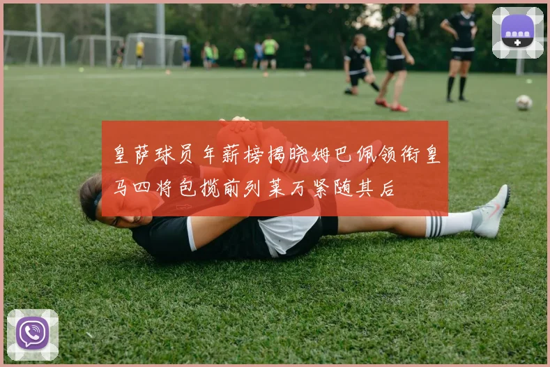 皇萨球员年薪榜揭晓姆巴佩领衔皇马四将包揽前列莱万紧随其后
