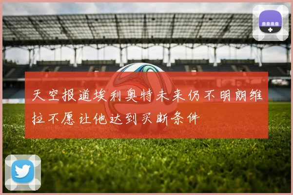 天空报道埃利奥特未来仍不明朗维拉不愿让他达到买断条件