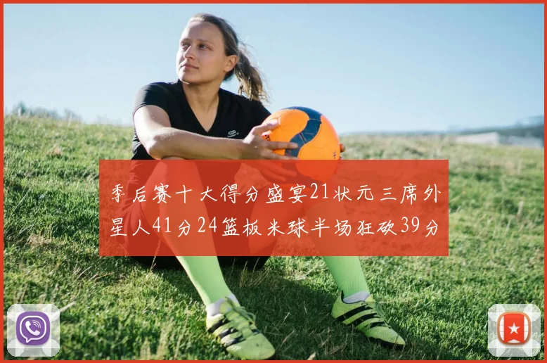 季后赛十大得分盛宴21状元三席外星人41分24篮板米球半场狂砍39分