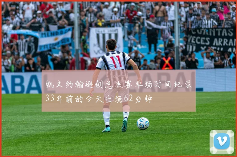 凯文约翰逊创总决赛单场时间纪录33年前的今天出场62分钟
