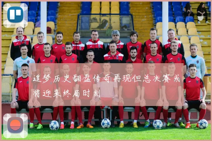 追梦历史翻盘传奇再现但总决赛或将迎来终局时刻