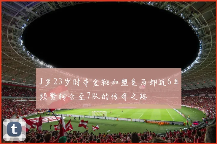 J罗23岁时夺金靴加盟皇马却近6年频繁转会至7队的传奇之路