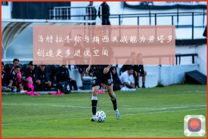 马特拉齐称与梅西共战能为劳塔罗创造更多进攻空间