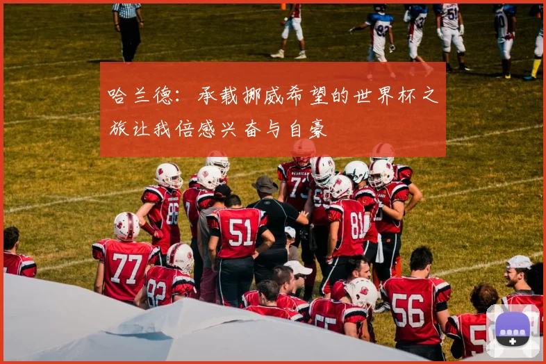 哈兰德：承载挪威希望的世界杯之旅让我倍感兴奋与自豪