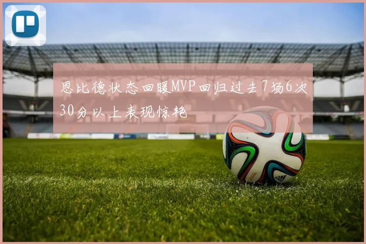 恩比德状态回暖MVP回归过去7场6次30分以上表现惊艳