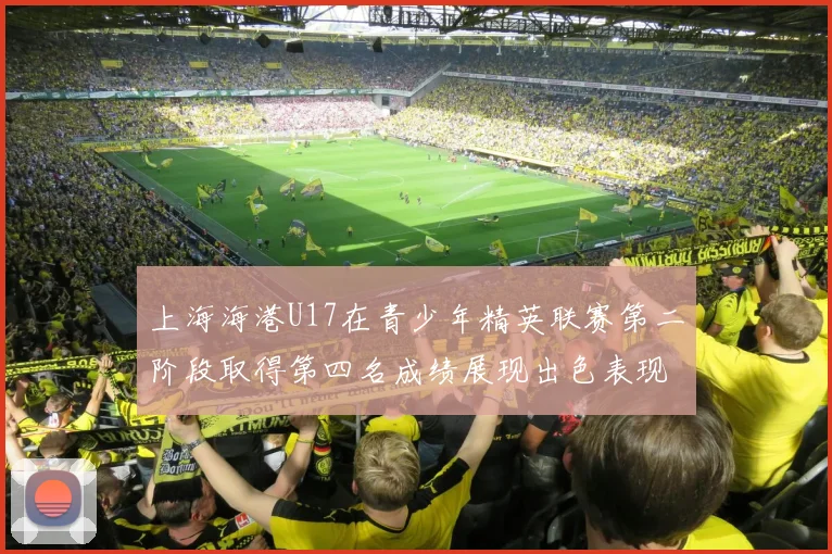 上海海港U17在青少年精英联赛第二阶段取得第四名成绩展现出色表现