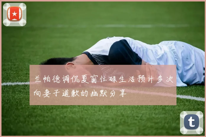 兰帕德调侃夏窗忙碌生活预计多次向妻子道歉的幽默分享