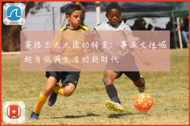 英格兰太太团的转变：事业女性崛起与低调生活的新时代