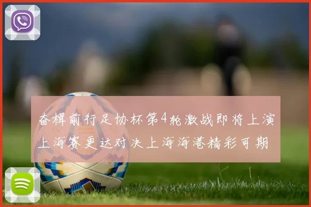 奋楫前行足协杯第4轮激战即将上演上海赛更达对决上海海港精彩可期