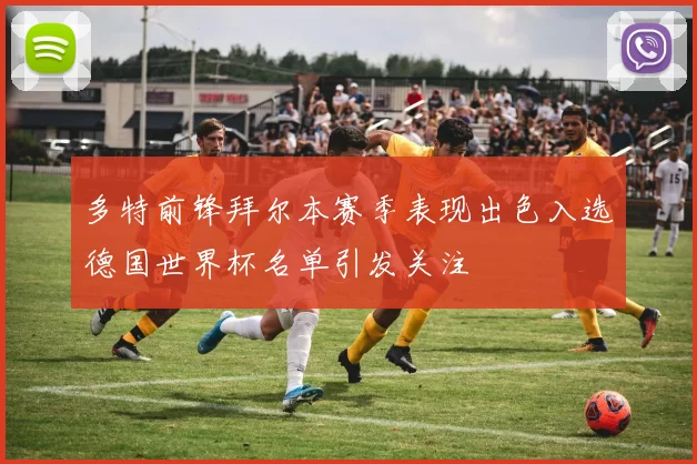 多特前锋拜尔本赛季表现出色入选德国世界杯名单引发关注