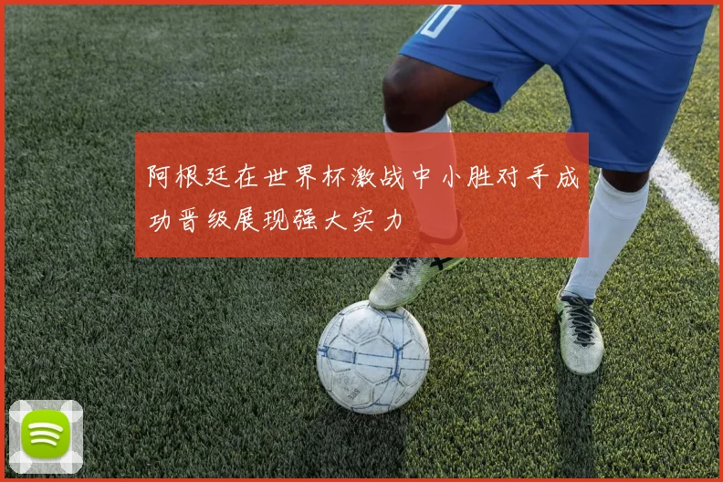 阿根廷在世界杯激战中小胜对手成功晋级展现强大实力