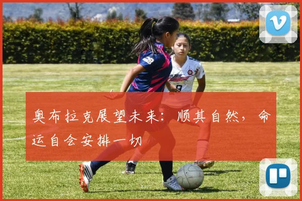 奥布拉克展望未来：顺其自然，命运自会安排一切