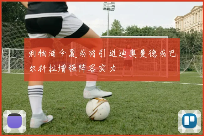 利物浦今夏或将引进迪奥曼德或巴尔科拉增强阵容实力