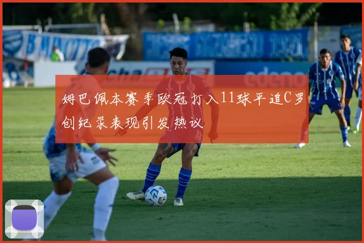 姆巴佩本赛季欧冠打入11球平追C罗创纪录表现引发热议